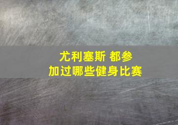 尤利塞斯 都参加过哪些健身比赛